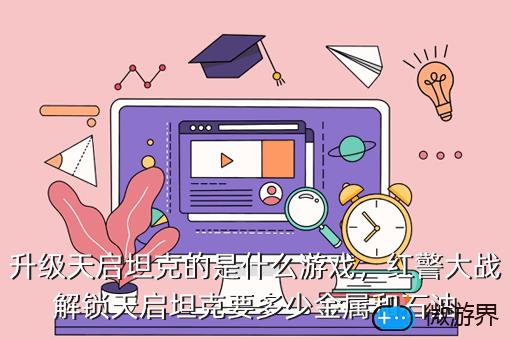 升级天启坦克的是什么游戏，红警大战解锁天启坦克要多少金属和石油