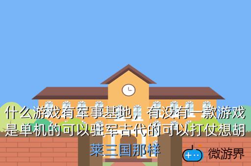 什么游戏有军事基地，有没有一款游戏是单机的可以驻军古代的可以打仗想胡莱三国那样