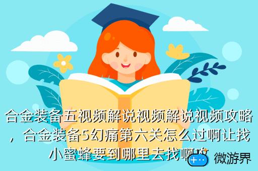 合金装备五视频解说视频解说视频攻略，合金装备5幻痛第六关怎么过啊让找小蜜蜂要到哪里去找啊攻
