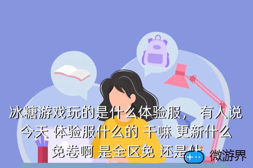 冰糖游戏玩的是什么体验服， 有人说今天 体验服什么的 干嘛 更新什么免卷啊 是全区免 还是什