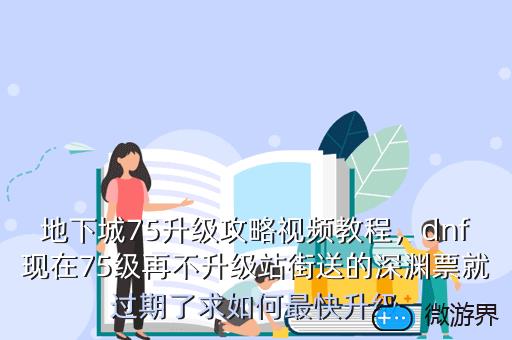 地下城75升级攻略视频教程，dnf现在75级再不升级站街送的深渊票就过期了求如何最快升级