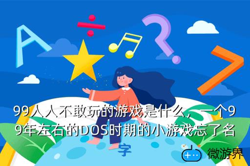99人人不敢玩的游戏是什么，许多人人可以玩的游戏