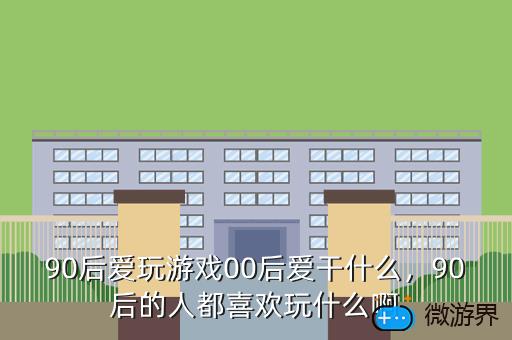 90后爱玩游戏00后爱干什么，90后的人都喜欢玩什么啊