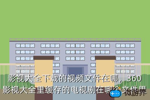 影视大全下载的视频文件在哪，360影视大全里缓存的电视剧在哪个文件里