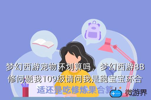 梦幻西游宠物环划算吗，梦幻西游BB修问题我109级请问我是跑宝宝环合适还是吃修炼果合算