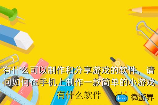 有什么可以制作和分享游戏的软件，请问如何在手机上制作一款简单的小游戏有什么软件