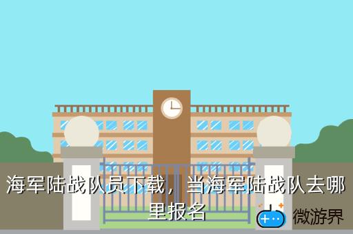 海军陆战队员下载，当海军陆战队去哪里报名