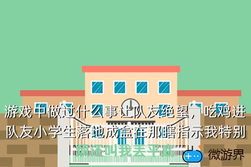 游戏中做过什么事让队友绝望，吃鸡进队友小学生落地成盒在那瞎指示我特别烦还叫我丢平底