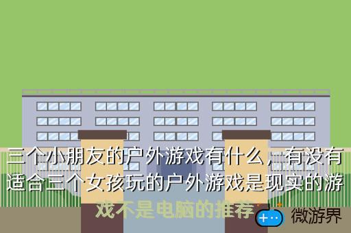 三个小朋友的户外游戏有什么，有没有适合三个女孩玩的户外游戏是现实的游戏不是电脑的推荐