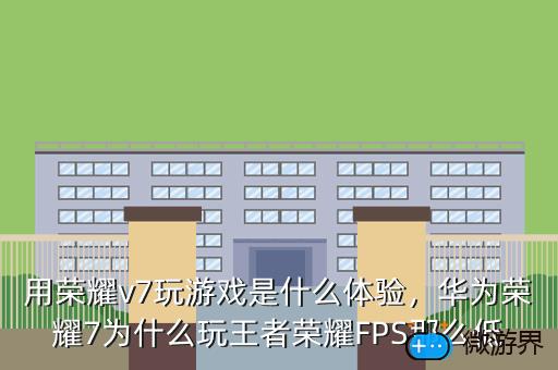 用荣耀v7玩游戏是什么体验，华为荣耀7为什么玩王者荣耀FPS那么低