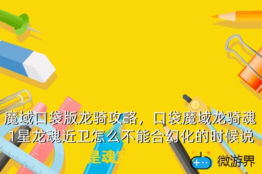 魔域口袋版龙骑攻略，口袋魔域龙骑魂1星龙魂近卫怎么不能合幻化的时候说是魂宠副属性
