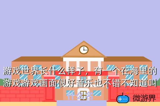 游戏世界长什么样子，有一个在海里的游戏游戏画面佷好音乐也不错不知道叫什么名