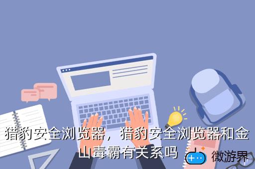 猎豹安全浏览器，猎豹安全浏览器和金山毒霸有关系吗