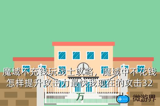 魔域不充钱玩战士攻略，魔域中不花钱怎样提升攻击力最快我现在的攻击32万