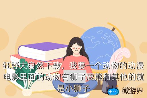 狂野大自然下载，我要一个动物的动漫电影里面的动物有狮子鹿熊和其他的就是小狮子