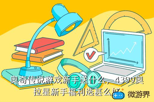 奥奇传说游戏新手送什么，4399奥拉星新手福利选甚么好