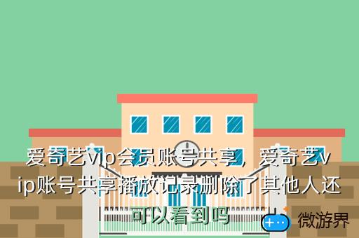 爱奇艺vip会员账号共享，爱奇艺vip账号共享播放记录删除了其他人还可以看到吗