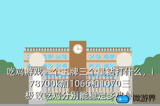 吃鸡游戏一个王牌三个星钻打什么，i78700k加1066和1070三极致吃鸡分别能稳定多少帧