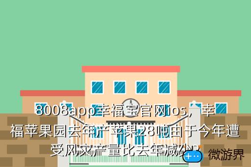 8008app幸福宝官网ios，幸福苹果园去年产苹果28吨由于今年遭受风灾产量比去年减少2