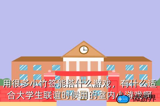 用很多小竹签能搭什么游戏，有什么适合大学生联谊时候用的室内小游戏啊