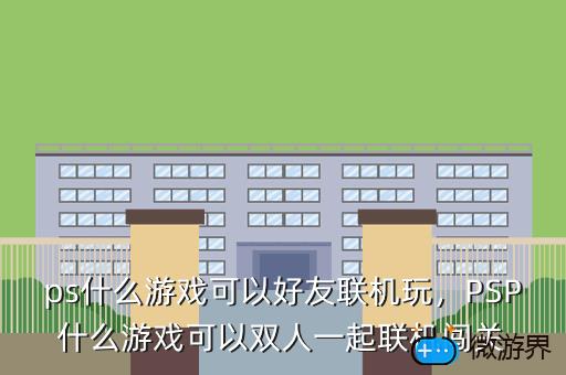 ps什么游戏可以好友联机玩，PSP什么游戏可以双人一起联机闯关