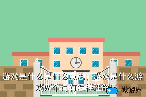 游戏是什么是什么意思，游戏是什么游戏两个词有怎样理解