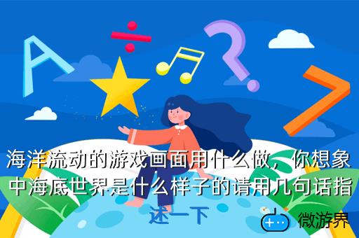 海洋流动的游戏画面用什么做，你想象中海底世界是什么样子的请用几句话指述一下