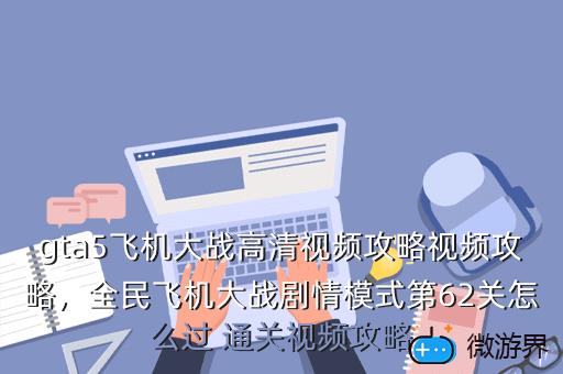 gta5飞机大战高清视频攻略视频攻略，全民飞机大战剧情模式第62关怎么过 通关视频攻略