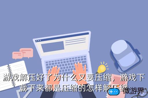 游戏解压好了为什么又要压缩，游戏解压好了为什么又要压缩文件