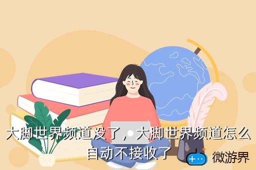 大脚世界频道没了，大脚世界频道怎么自动不接收了