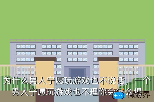 为什么男人宁愿玩游戏也不说话，一个男人宁愿玩游戏也不理你会怎么想