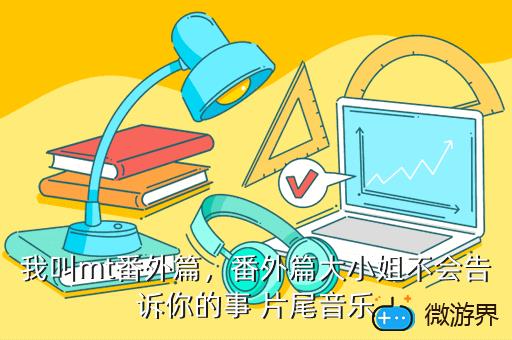 我叫mt番外篇，番外篇大小姐不会告诉你的事 片尾音乐