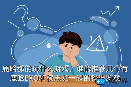 鹿晗都能玩什么游戏，谁能推荐几个有鹿晗EXO和权志龙一起的橙光游戏