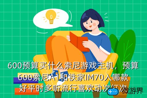 600预算买什么索尼游戏主机，预算600索尼A1和铁家IM70入哪款好平时多听流行喜欢动次打次