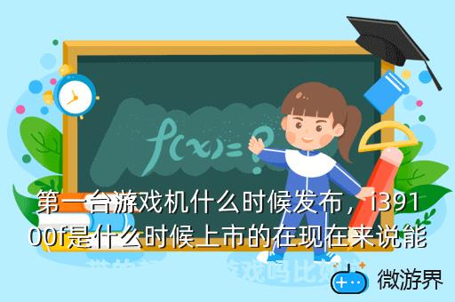 第一台游戏机什么时候发布，i39100f是什么时候上市的在现在来说能带的起网络游戏吗比如逆