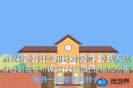 游戏穿透有什么用针对怪物，逆战天赋穿透到底是可以穿过怪物还是增加伤害每升一级穿透有什么