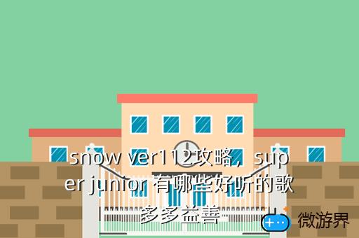 snow ver112攻略，super junior 有哪些好听的歌多多益善