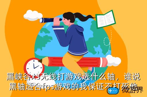 黑峡谷x3无线打游戏选什么轴，谁说黑轴适合fps游戏的我保证不打死他