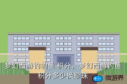 梦幻西游钓的鱼 积分，梦幻西游钓鱼积分多少换珍珠