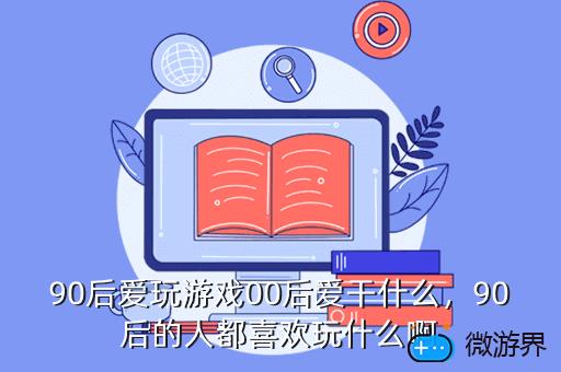 90后爱玩游戏00后爱干什么，90后爱玩游戏00后爱干什么活