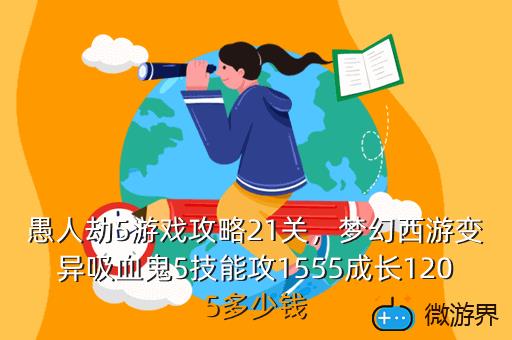 愚人劫5游戏攻略21关，梦幻西游变异吸血鬼5技能攻1555成长1205多少钱