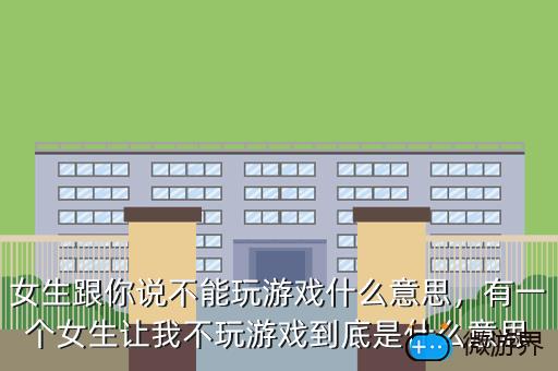 女生跟你说不能玩游戏什么意思，有一个女生让我不玩游戏到底是什么意思