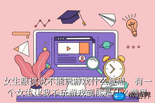 女生跟你说不能玩游戏什么意思，有一个女生让我不玩游戏到底是什么意思