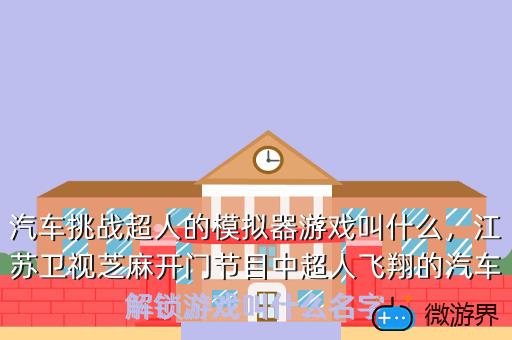 汽车挑战超人的模拟器游戏叫什么，江苏卫视芝麻开门节目中超人飞翔的汽车解锁游戏叫什么名字