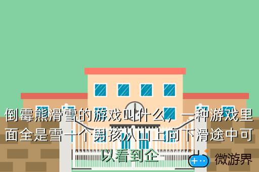 倒霉熊滑雪的游戏叫什么，一种游戏里面全是雪一个男孩从山上向下滑途中可以看到企
