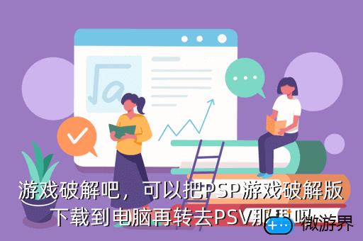 游戏破解吧，可以把PSP游戏破解版下载到电脑再转去PSV那里吗