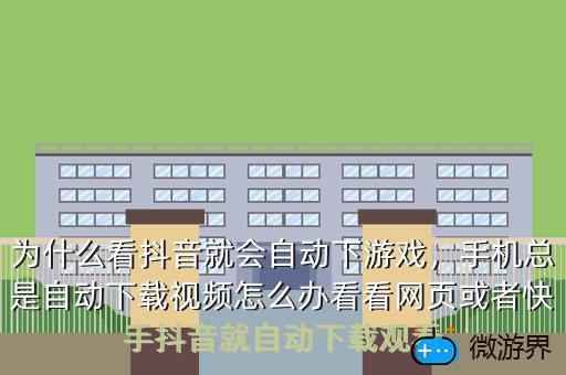 为什么看抖音就会自动下游戏，手机总是自动下载视频怎么办看看网页或者快手抖音就自动下载观看