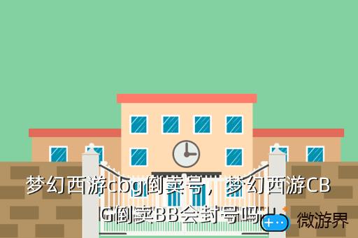 梦幻西游cbg倒卖号，梦幻西游CBG倒卖BB会封号吗