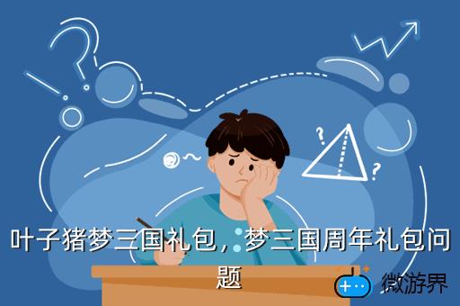 叶子猪梦三国礼包，梦三国周年礼包问题