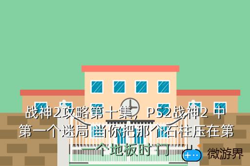 战神2攻略第十集，PS2战神2 中 第一个迷局 当你把那个石柱压在第一个地板时 门